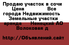 Продаю участок в сочи › Цена ­ 700 000 - Все города Недвижимость » Земельные участки аренда   . Ненецкий АО,Волоковая д.